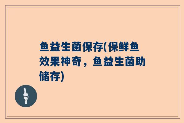 鱼益生菌保存(保鲜鱼效果神奇，鱼益生菌助储存)
