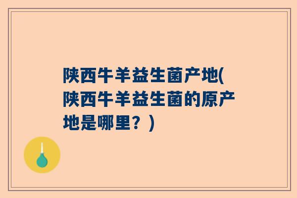 陕西牛羊益生菌产地(陕西牛羊益生菌的原产地是哪里？)