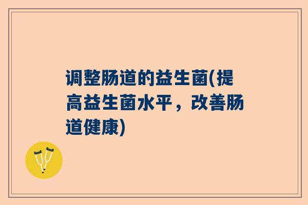 调整肠道的益生菌(提高益生菌水平，改善肠道健康)