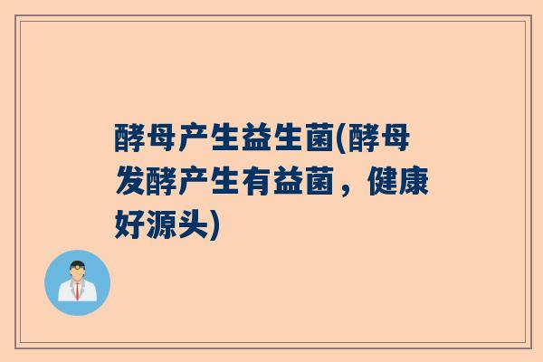 酵母产生益生菌(酵母发酵产生有益菌，健康好源头)