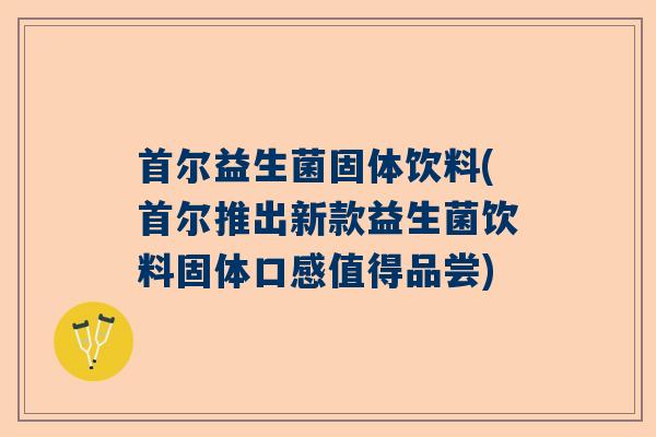 首尔益生菌固体饮料(首尔推出新款益生菌饮料固体口感值得品尝)