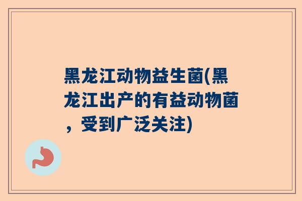 黑龙江动物益生菌(黑龙江出产的有益动物菌，受到广泛关注)