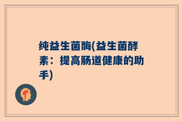 纯益生菌酶(益生菌酵素：提高肠道健康的助手)