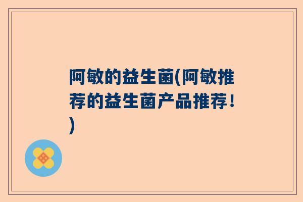 阿敏的益生菌(阿敏推荐的益生菌产品推荐！)