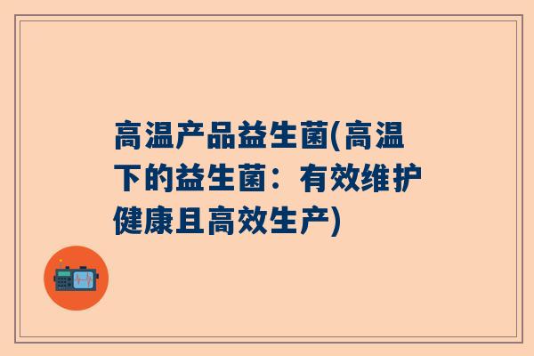 高温产品益生菌(高温下的益生菌：有效维护健康且高效生产)