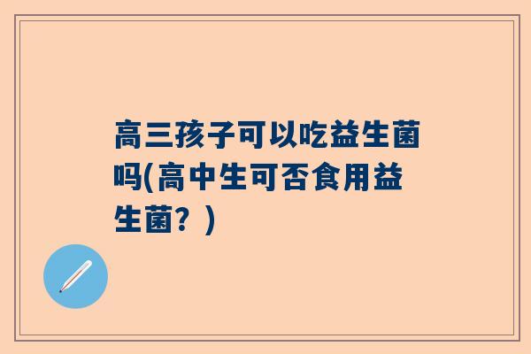 高三孩子可以吃益生菌吗(高中生可否食用益生菌？)