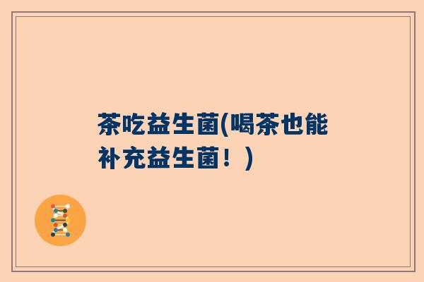 茶吃益生菌(喝茶也能补充益生菌！)