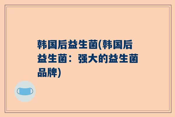 韩国后益生菌(韩国后益生菌：强大的益生菌品牌)