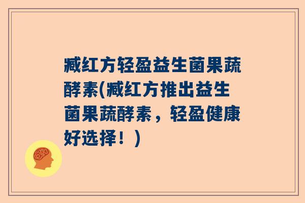 臧红方轻盈益生菌果蔬酵素(臧红方推出益生菌果蔬酵素，轻盈健康好选择！)