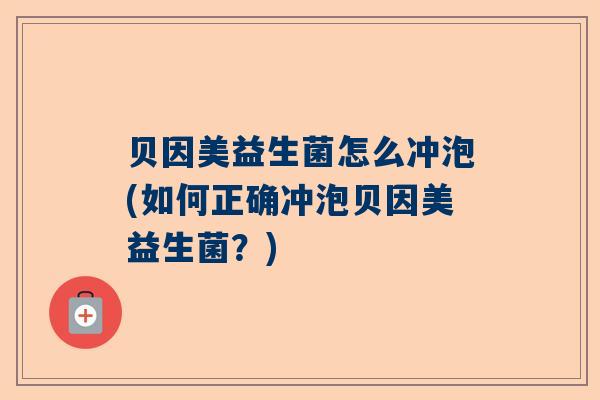 贝因美益生菌怎么冲泡(如何正确冲泡贝因美益生菌？)
