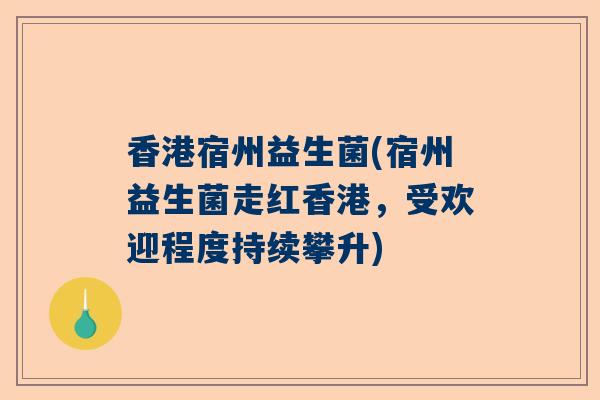 香港宿州益生菌(宿州益生菌走红香港，受欢迎程度持续攀升)