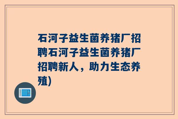 石河子益生菌养猪厂招聘石河子益生菌养猪厂招聘新人，助力生态养殖)