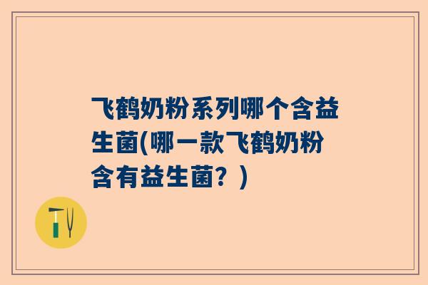 飞鹤奶粉系列哪个含益生菌(哪一款飞鹤奶粉含有益生菌？)