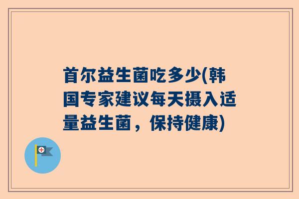 首尔益生菌吃多少(韩国专家建议每天摄入适量益生菌，保持健康)