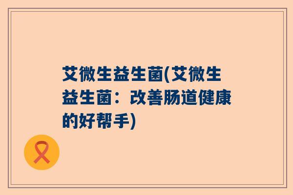 艾微生益生菌(艾微生益生菌：改善肠道健康的好帮手)