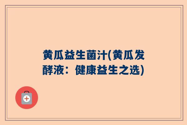 黄瓜益生菌汁(黄瓜发酵液：健康益生之选)