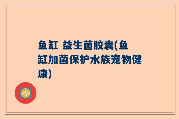鱼缸 益生菌胶囊(鱼缸加菌保护水族宠物健康)