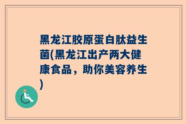 黑龙江胶原蛋白肽益生菌(黑龙江出产两大健康食品，助你美容养生)
