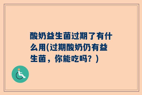 酸奶益生菌过期了有什么用(过期酸奶仍有益生菌，你能吃吗？)