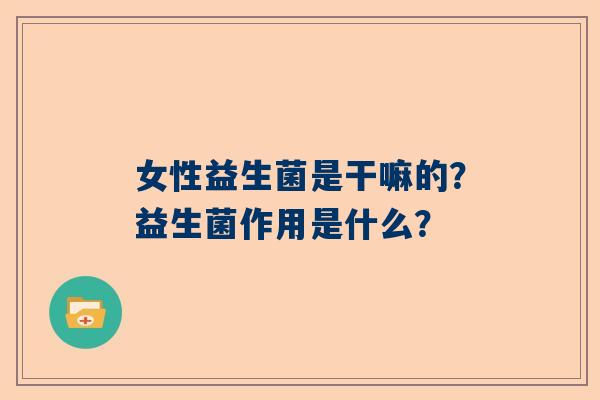 女性益生菌是干嘛的？益生菌作用是什么？