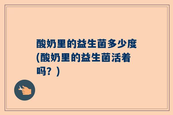 酸奶里的益生菌多少度(酸奶里的益生菌活着吗？)