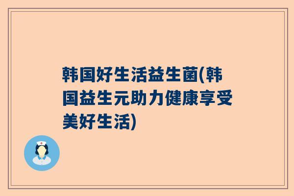 韩国好生活益生菌(韩国益生元助力健康享受美好生活)