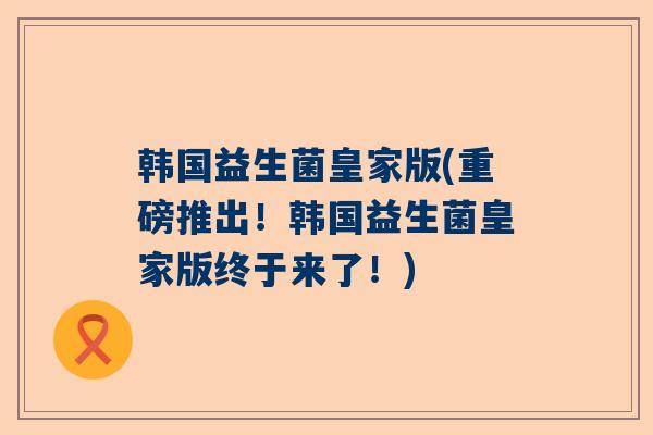 韩国益生菌皇家版(重磅推出！韩国益生菌皇家版终于来了！)