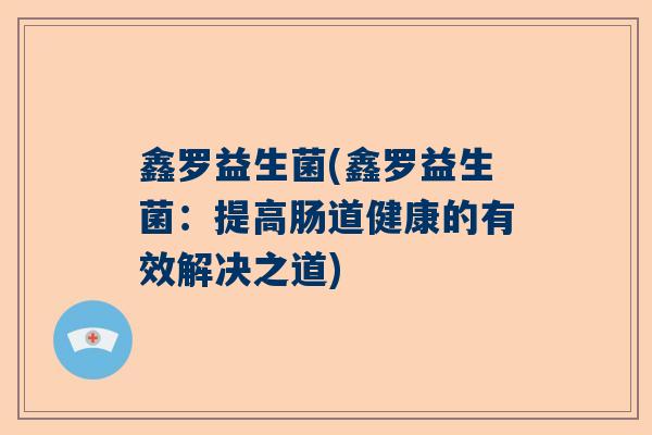 鑫罗益生菌(鑫罗益生菌：提高肠道健康的有效解决之道)