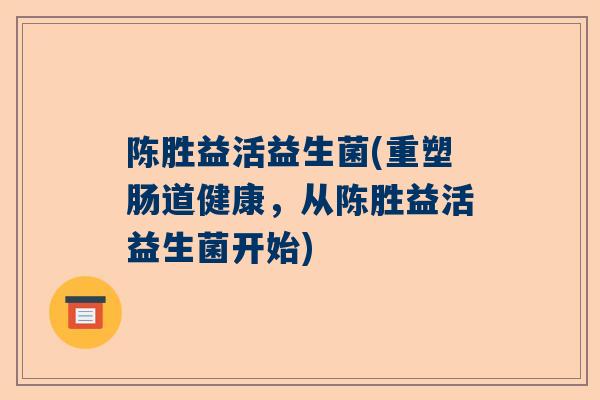 陈胜益活益生菌(重塑肠道健康，从陈胜益活益生菌开始)