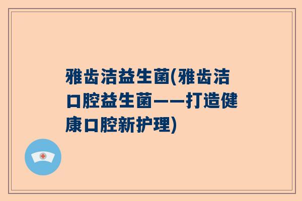 雅齿洁益生菌(雅齿洁口腔益生菌——打造健康口腔新护理)