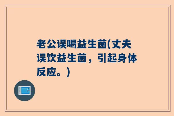 老公误喝益生菌(丈夫误饮益生菌，引起身体反应。)