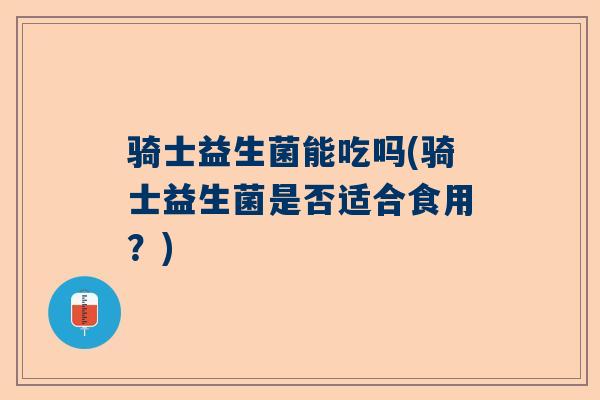 骑士益生菌能吃吗(骑士益生菌是否适合食用？)