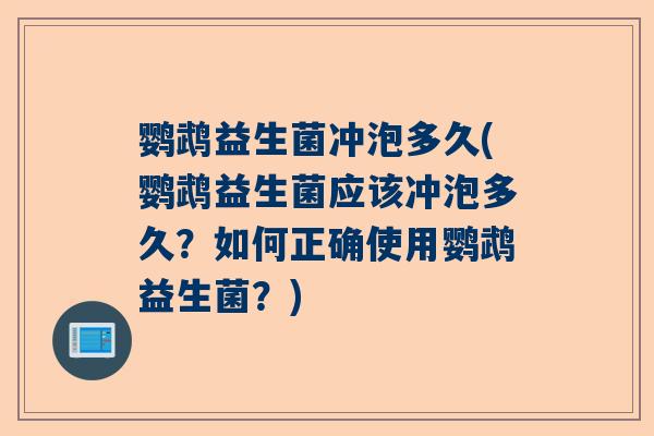 鹦鹉益生菌冲泡多久(鹦鹉益生菌应该冲泡多久？如何正确使用鹦鹉益生菌？)