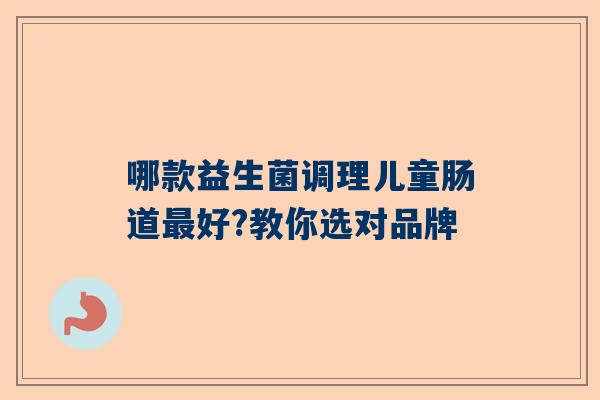 哪款益生菌调理儿童肠道好?教你选对品牌