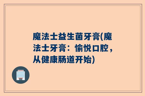 魔法士益生菌牙膏(魔法士牙膏：愉悦口腔，从健康肠道开始)