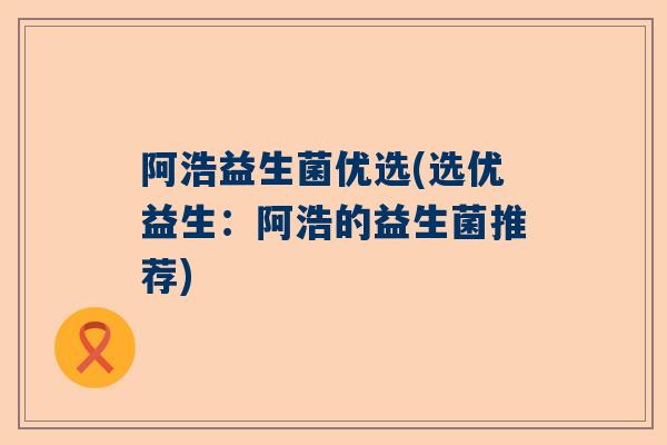 阿浩益生菌优选(选优益生：阿浩的益生菌推荐)