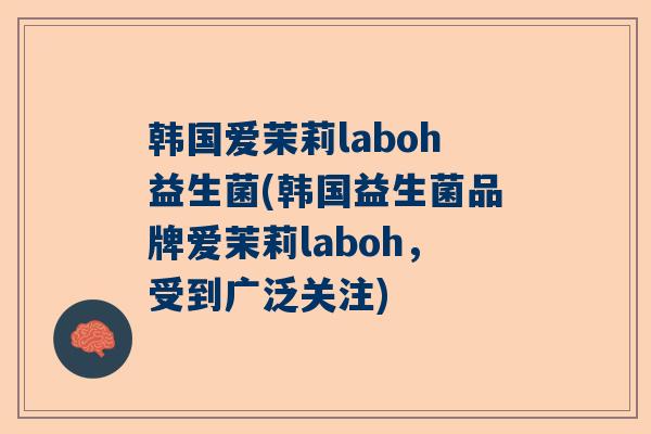 韩国爱茉莉laboh益生菌(韩国益生菌品牌爱茉莉laboh，受到广泛关注)