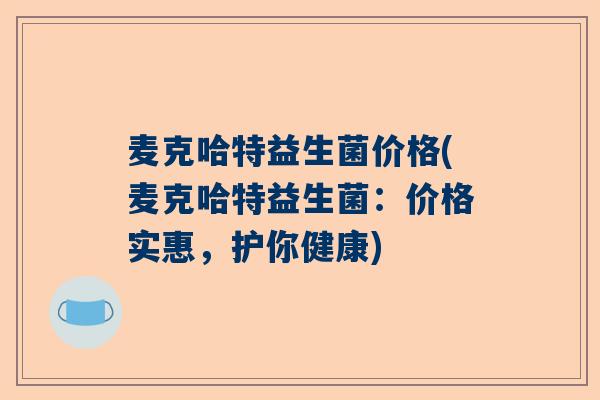 麦克哈特益生菌价格(麦克哈特益生菌：价格实惠，护你健康)