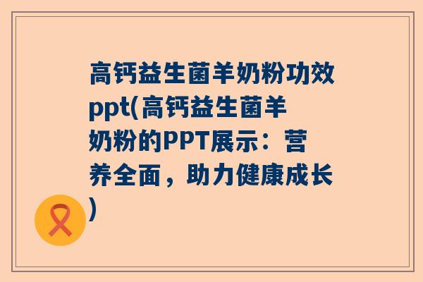 高钙益生菌羊奶粉功效ppt(高钙益生菌羊奶粉的PPT展示：营养全面，助力健康成长)