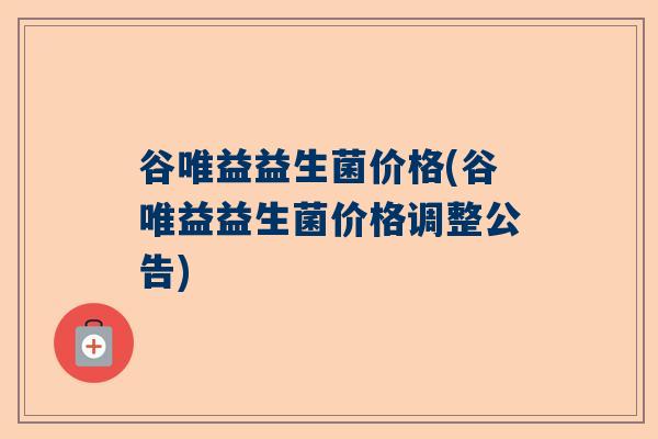 谷唯益益生菌价格(谷唯益益生菌价格调整公告)