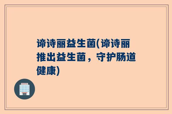 谛诗丽益生菌(谛诗丽推出益生菌，守护肠道健康)