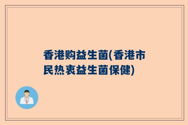 香港购益生菌(香港市民热衷益生菌保健)