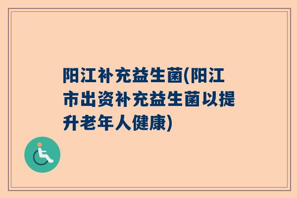 阳江补充益生菌(阳江市出资补充益生菌以提升老年人健康)