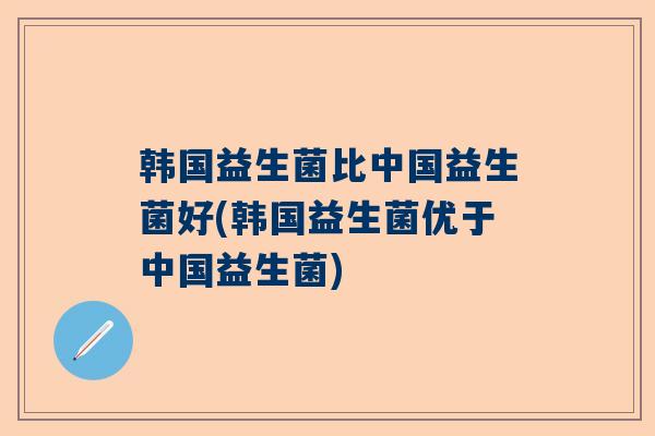 韩国益生菌比中国益生菌好(韩国益生菌优于中国益生菌)