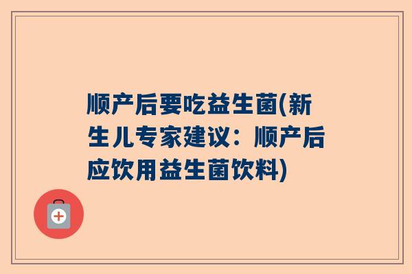 顺产后要吃益生菌(新生儿专家建议：顺产后应饮用益生菌饮料)