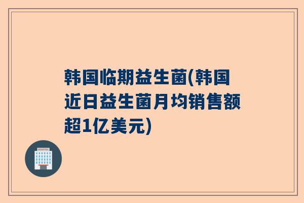 韩国临期益生菌(韩国近日益生菌月均销售额超1亿美元)