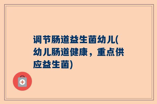 调节肠道益生菌幼儿(幼儿肠道健康，重点供应益生菌)
