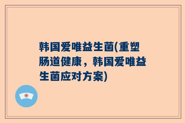 韩国爱唯益生菌(重塑肠道健康，韩国爱唯益生菌应对方案)
