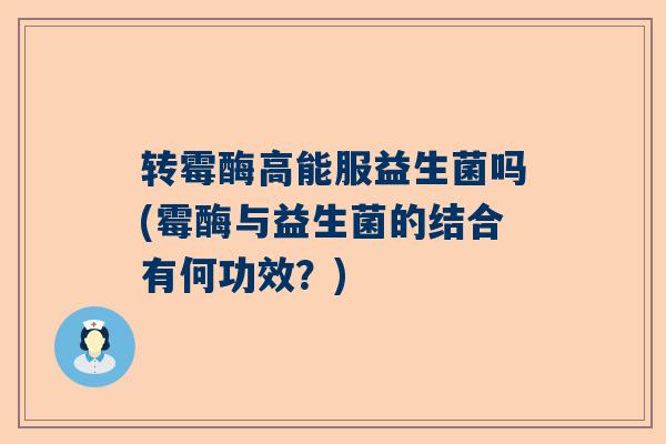 转霉酶高能服益生菌吗(霉酶与益生菌的结合有何功效？)