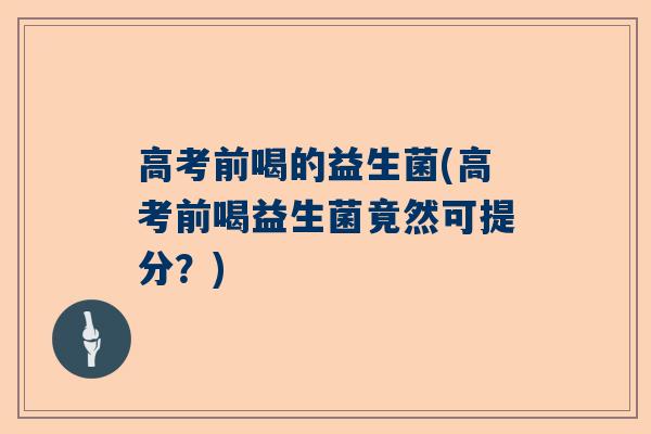 高考前喝的益生菌(高考前喝益生菌竟然可提分？)